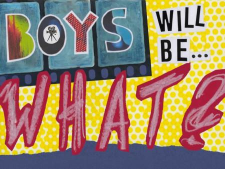 Boys will be...What?